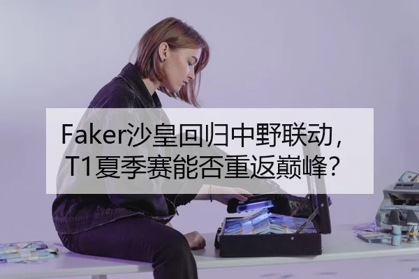Faker沙皇回归中野联动，T1夏季赛能否重返巅峰？