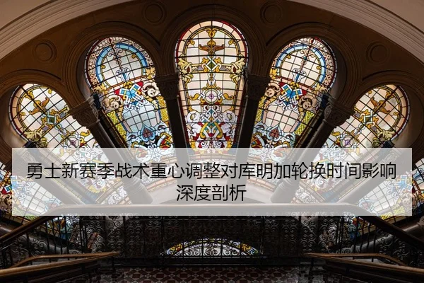 勇士新赛季战术重心调整对库明加轮换时间影响深度剖析