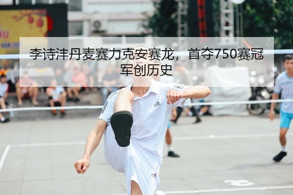 李诗沣丹麦赛力克安赛龙，首夺750赛冠军创历史
