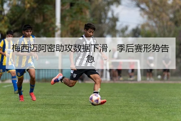 梅西迈阿密助攻数据下滑，季后赛形势告急