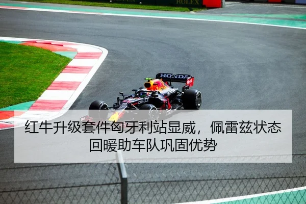 红牛升级套件匈牙利站显威，佩雷兹状态回暖助车队巩固优势