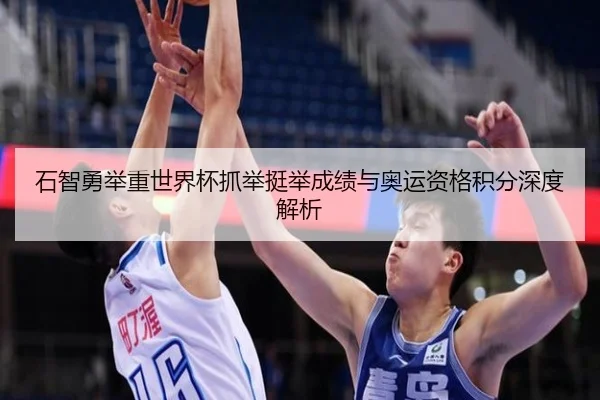 石智勇举重世界杯抓举挺举成绩与奥运资格积分深度解析
