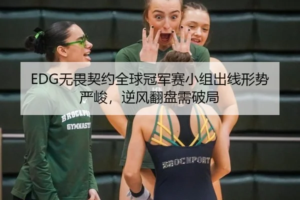 EDG无畏契约全球冠军赛小组出线形势严峻，逆风翻盘需破局