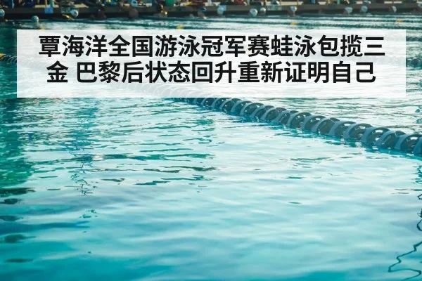 覃海洋全国游泳冠军赛蛙泳包揽三金 巴黎后状态回升重新证明自己