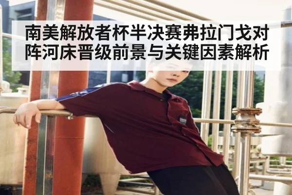南美解放者杯半决赛弗拉门戈对阵河床晋级前景与关键因素解析