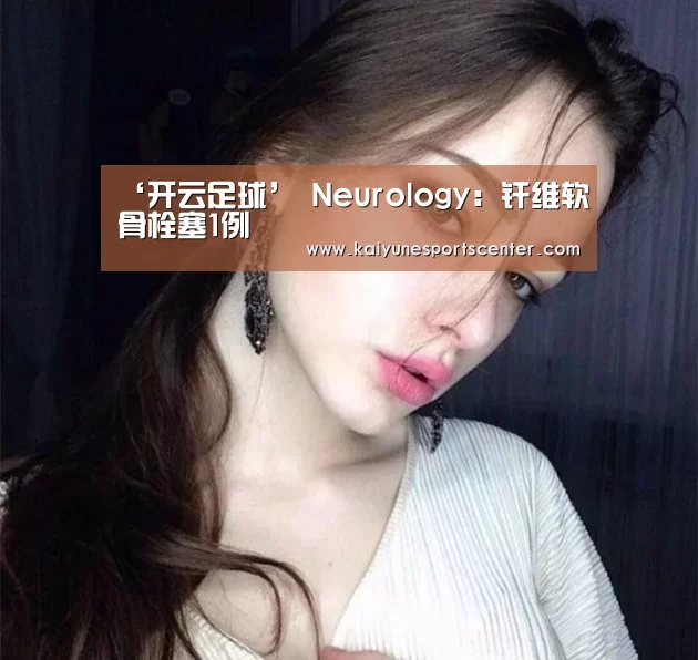 ‘开云足球’
Neurology:纤维软骨栓塞1例(图3) 开云官网