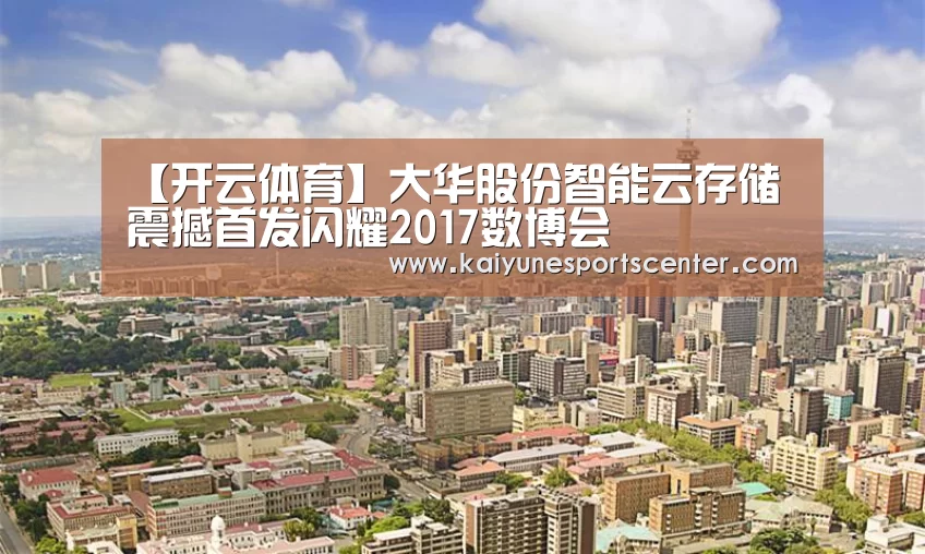 【开云体育】大华股份智能云存储震撼首发闪耀2017数博会(图1) 开云足球