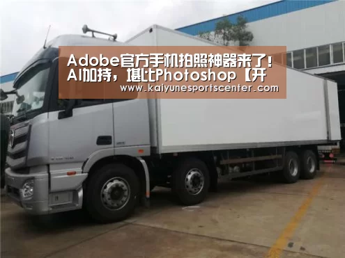 Adobe官方手机拍照神器来了!AI加持,堪比Photoshop【开云体育】(图1) 开云足球